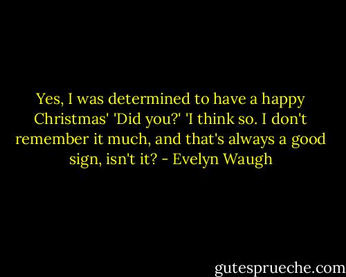 Yes, I was determined to have a happy Christmas' 'Did you?' 'I think so. I don't remember it much, and that's always a good sign, isn't it? - Evelyn Waugh