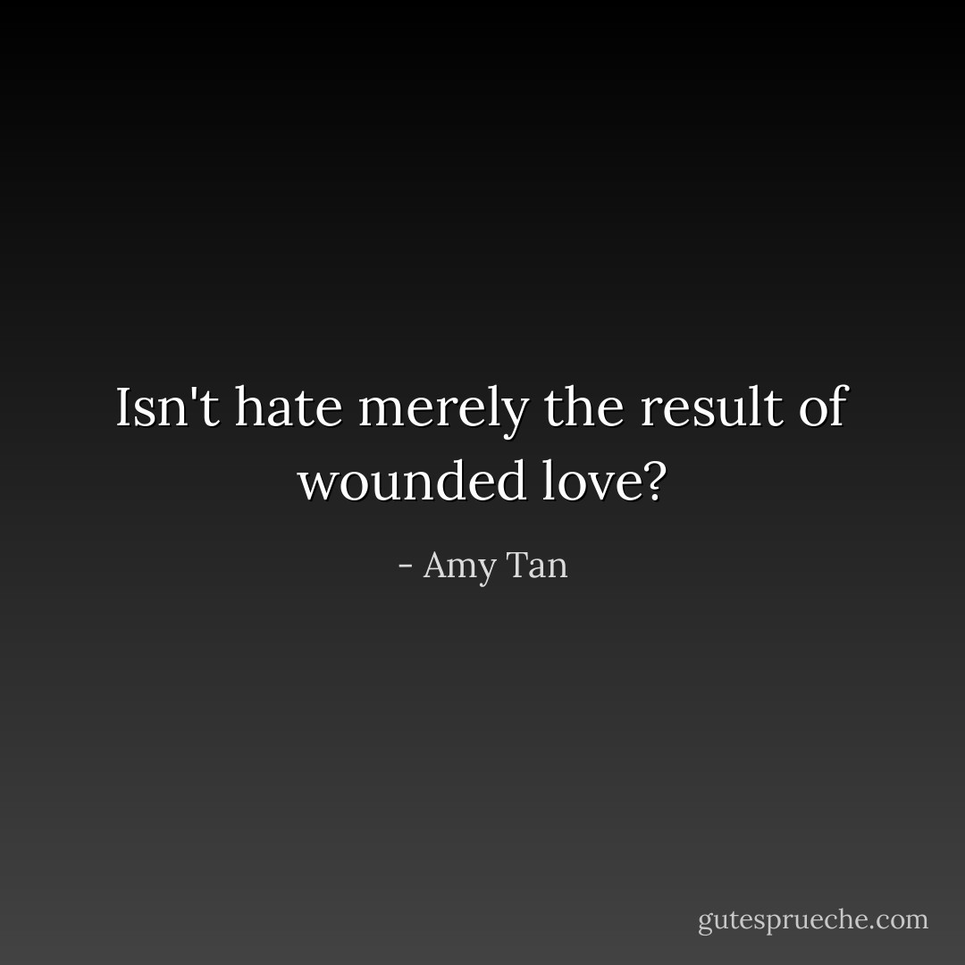Isn't hate merely the result of wounded love? - Amy Tan