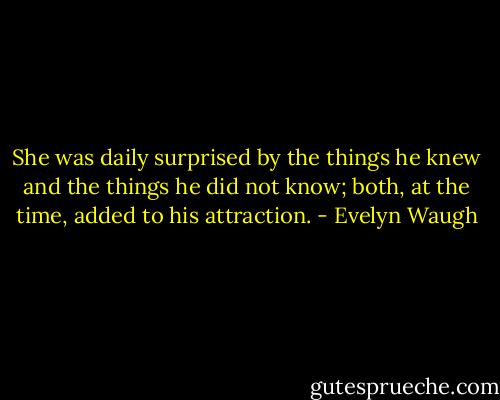She was daily surprised by the things he knew and the things he did not know; both, at the time, added to his attraction. - Evelyn Waugh