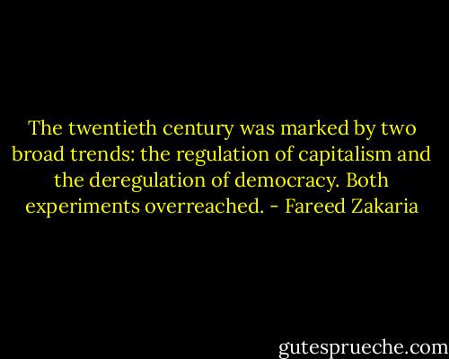 The twentieth century was marked by two broad trends: the regulation of capitalism and the deregulation of democracy. Both experiments overreached. - Fareed Zakaria