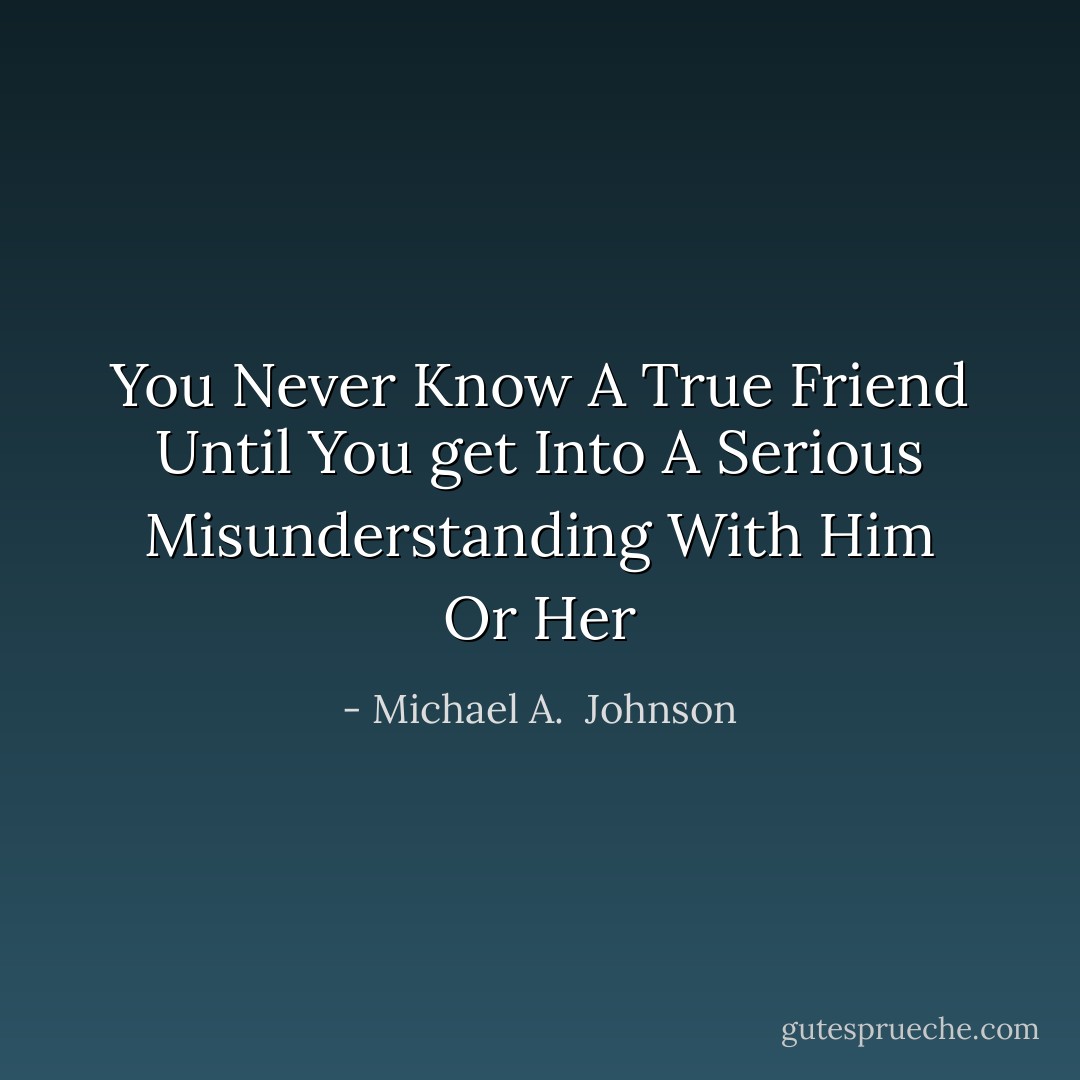 You Never Know A True Friend Until You get Into A Serious Misunderstanding With Him Or Her - Michael A.  Johnson