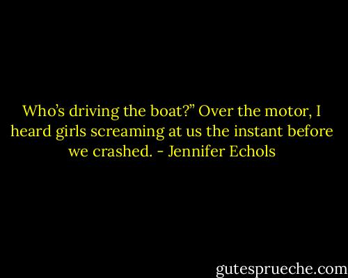 Who’s driving the boat?”<br />Over the motor, I heard girls screaming at us the instant before we crashed. - Jennifer Echols