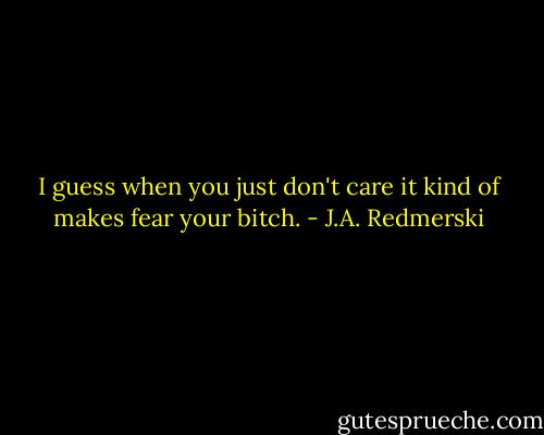 I guess when you just don't care it kind of makes fear your bitch. - J.A. Redmerski