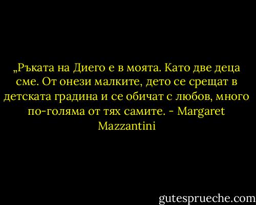 „Ръката на Диего е в моята. Като две деца сме. От онези малките, дето се срещат в детската градина и се обичат с любов, много по-голяма от тях самите. - Margaret Mazzantini