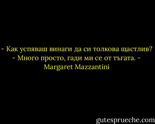 - Как успяваш винаги да си толкова щастлив?<br />- Много просто, гади ми се от тъгата. - Margaret Mazzantini