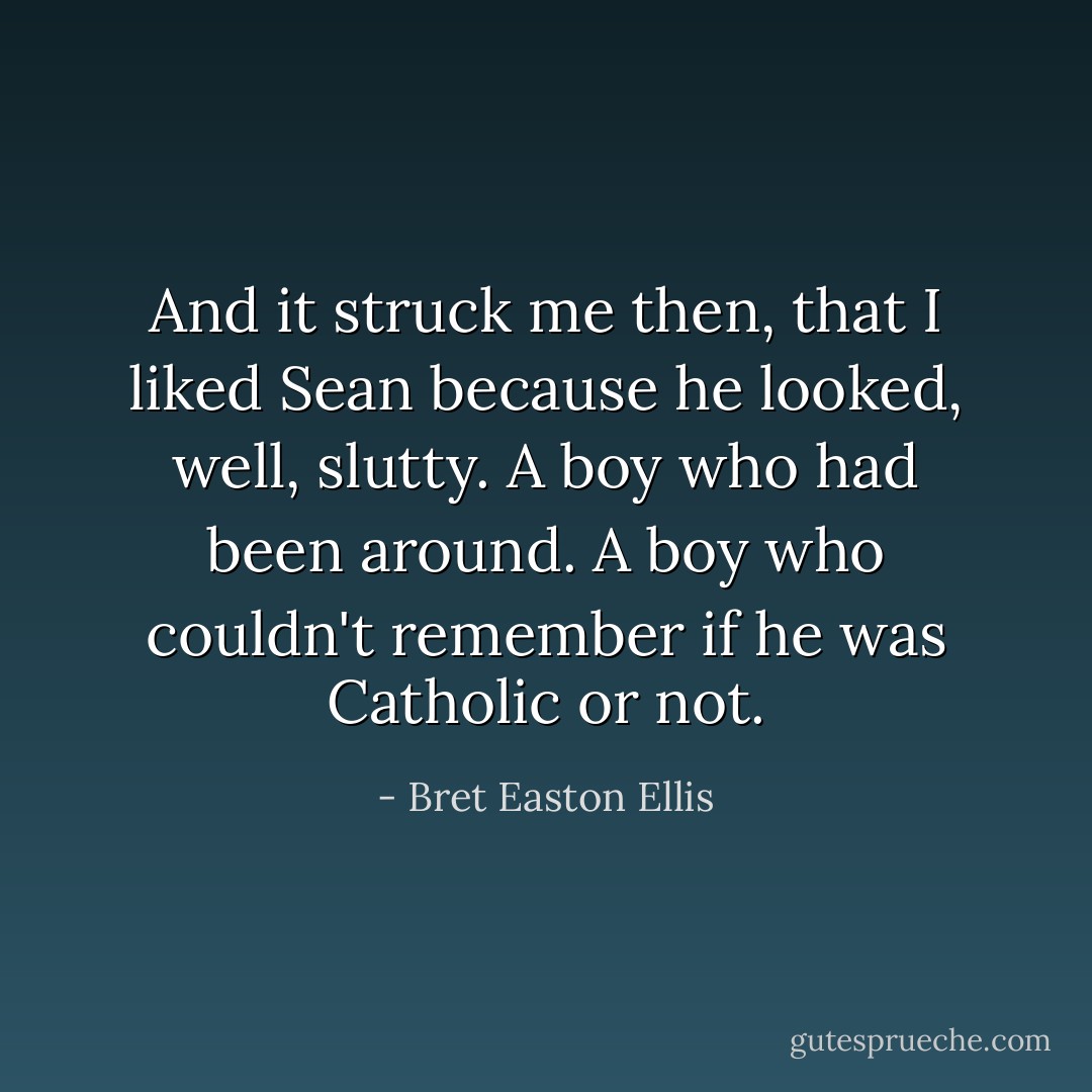 And it struck me then, that I liked Sean because he looked, well, slutty. A boy who had been around. A boy who couldn't remember if he was Catholic or not. - Bret Easton Ellis