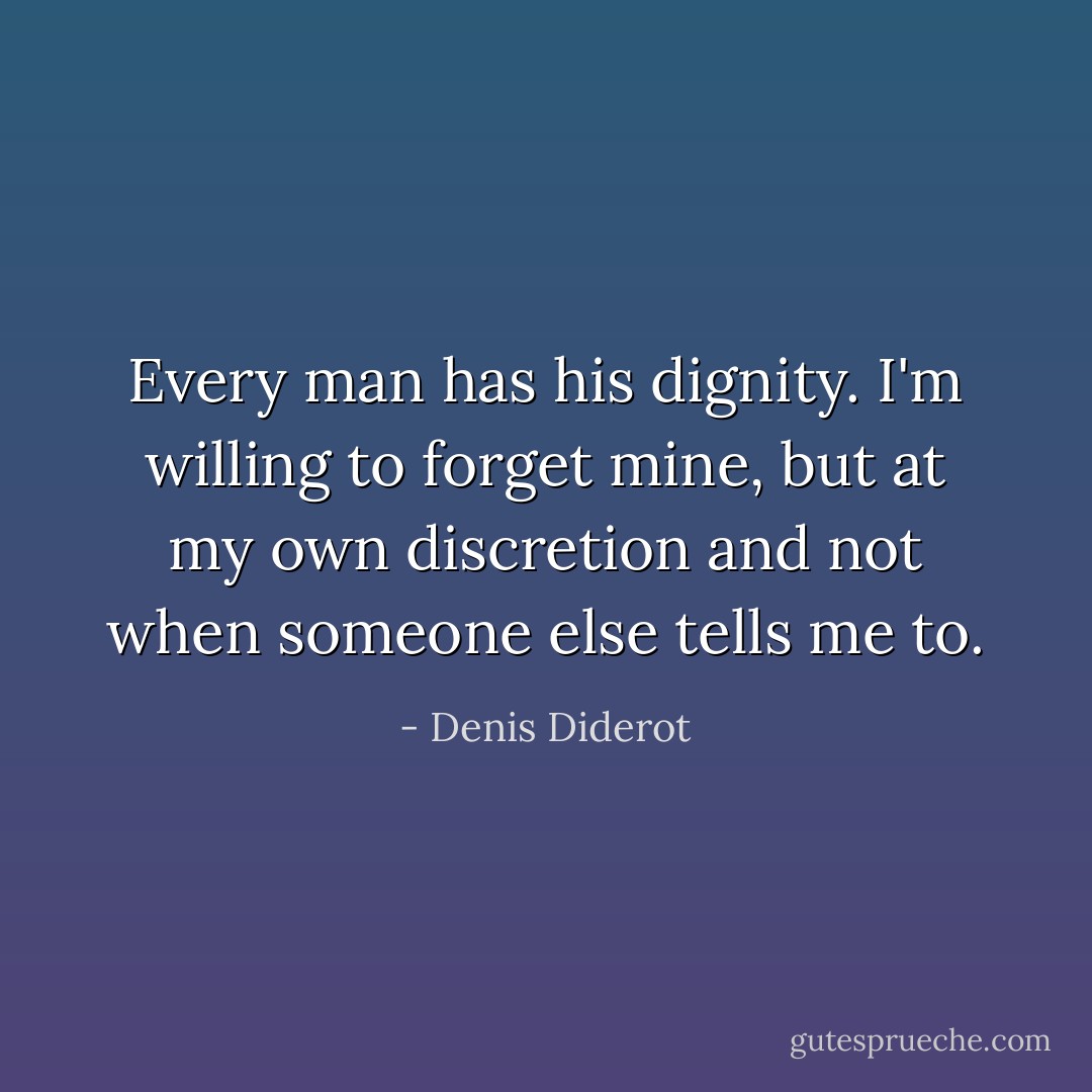 Every man has his dignity. I'm willing to forget mine, but at my own discretion and not when someone else tells me to. - Denis Diderot