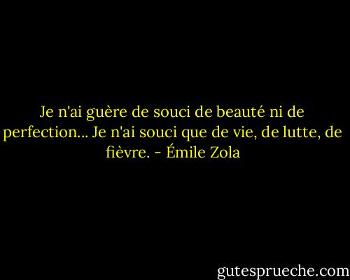 Je n'ai guère de souci de beauté ni de perfection... Je n'ai souci que de vie, de lutte, de fièvre. - Émile Zola