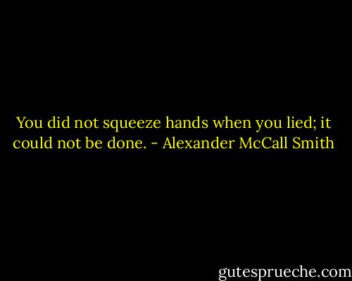 You did not squeeze hands when you lied; it could not be done. - Alexander McCall Smith