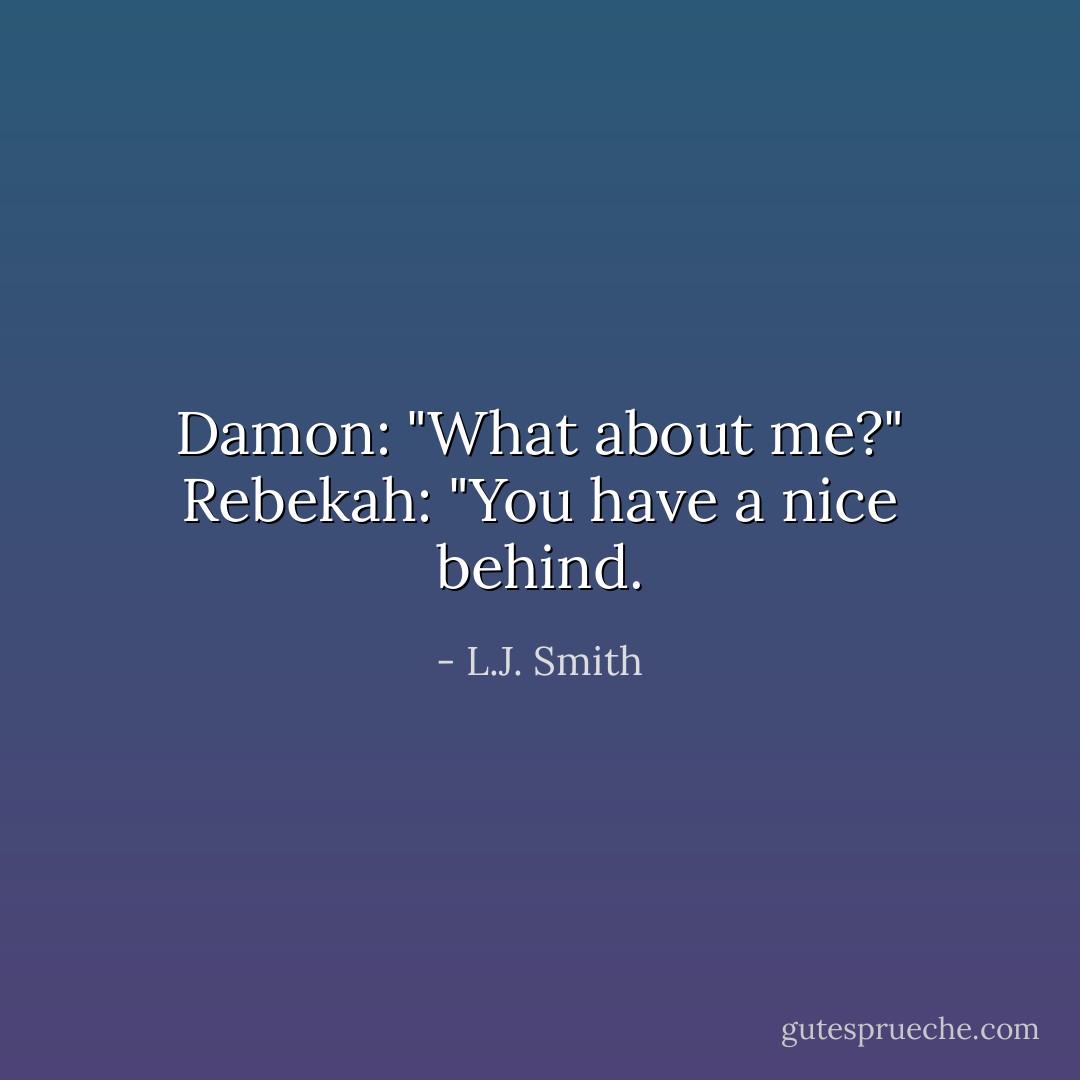 Damon: "What about me?"<br />Rebekah: "You have a nice behind. - L.J. Smith