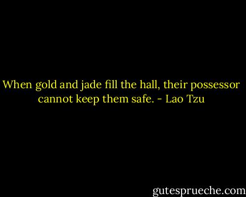 When gold and jade fill the hall, their possessor cannot keep them safe. - Lao Tzu