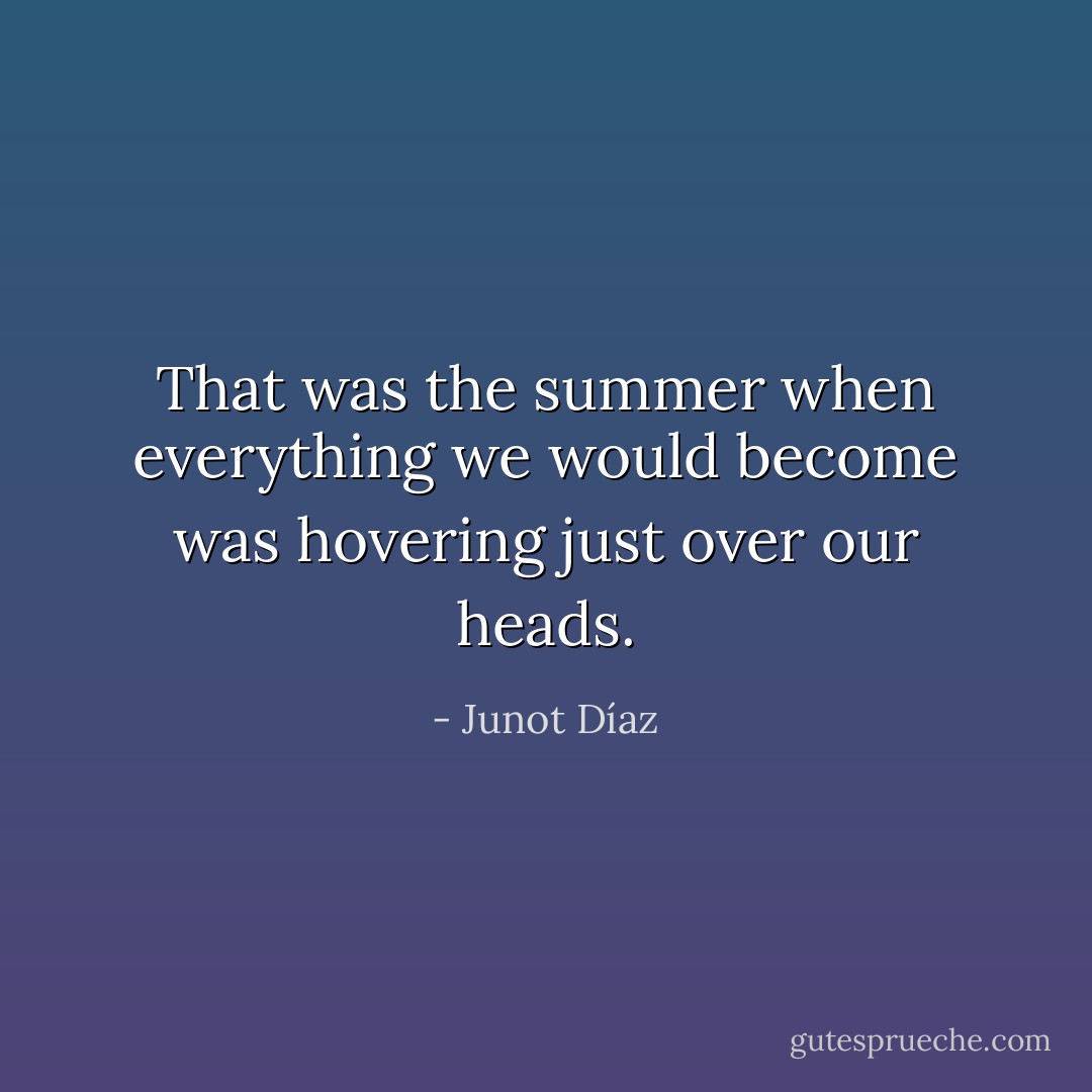 That was the summer when everything we would become was hovering just over our heads. - Junot Díaz