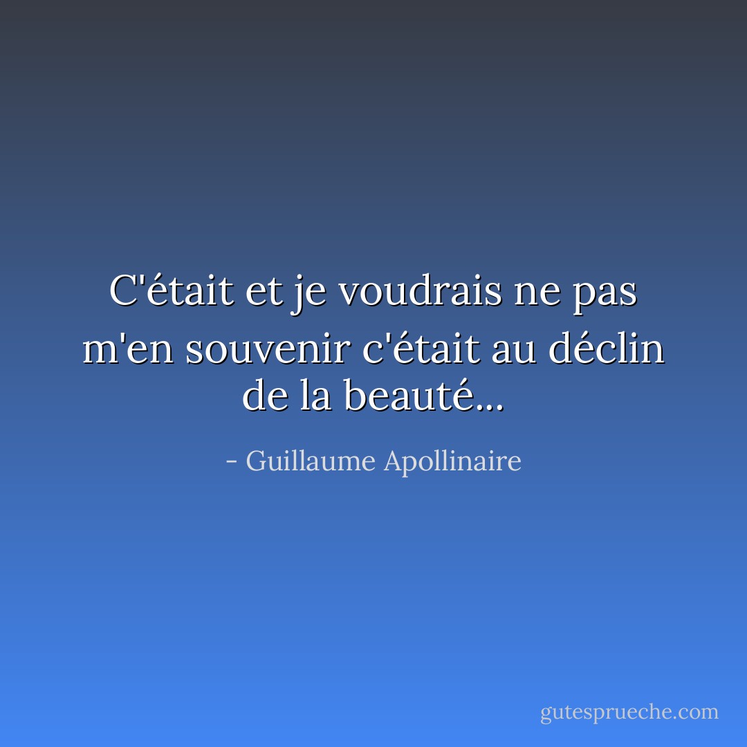 C'était et je voudrais ne pas m'en souvenir c'était au déclin de la beauté... - Guillaume Apollinaire