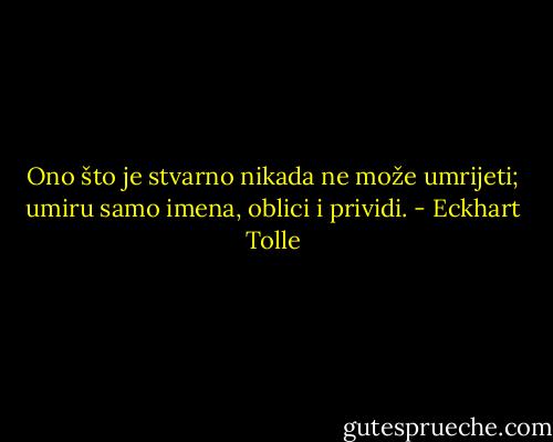 Ono što je stvarno nikada ne može<br />umrijeti; umiru samo imena, oblici i prividi. - Eckhart Tolle