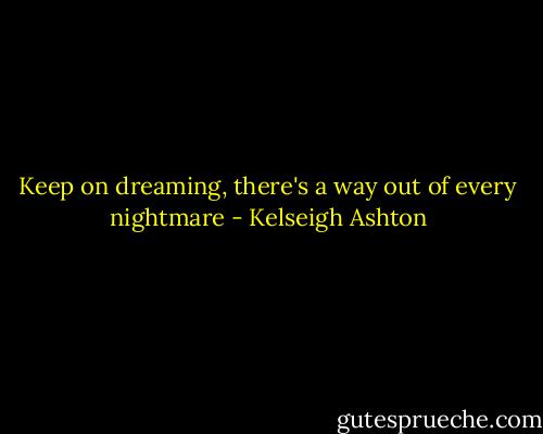 Keep on dreaming, there's a way out of every nightmare - Kelseigh Ashton