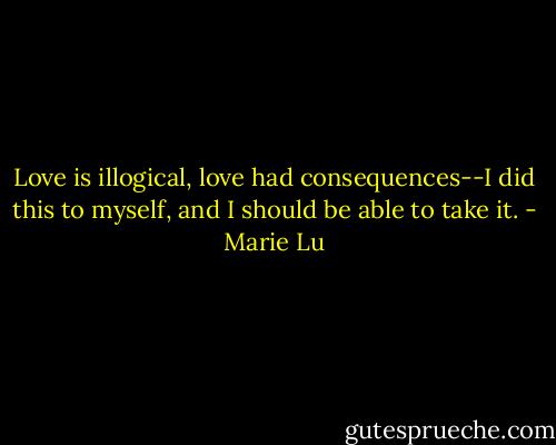 Love is illogical, love had consequences--I did this to myself, and I should be able to take it. - Marie Lu