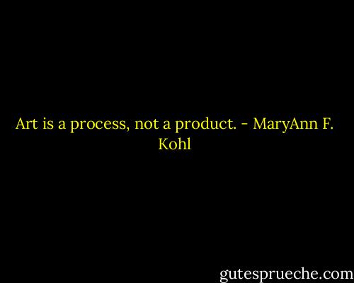 Art is a process, not a product. - MaryAnn F. Kohl