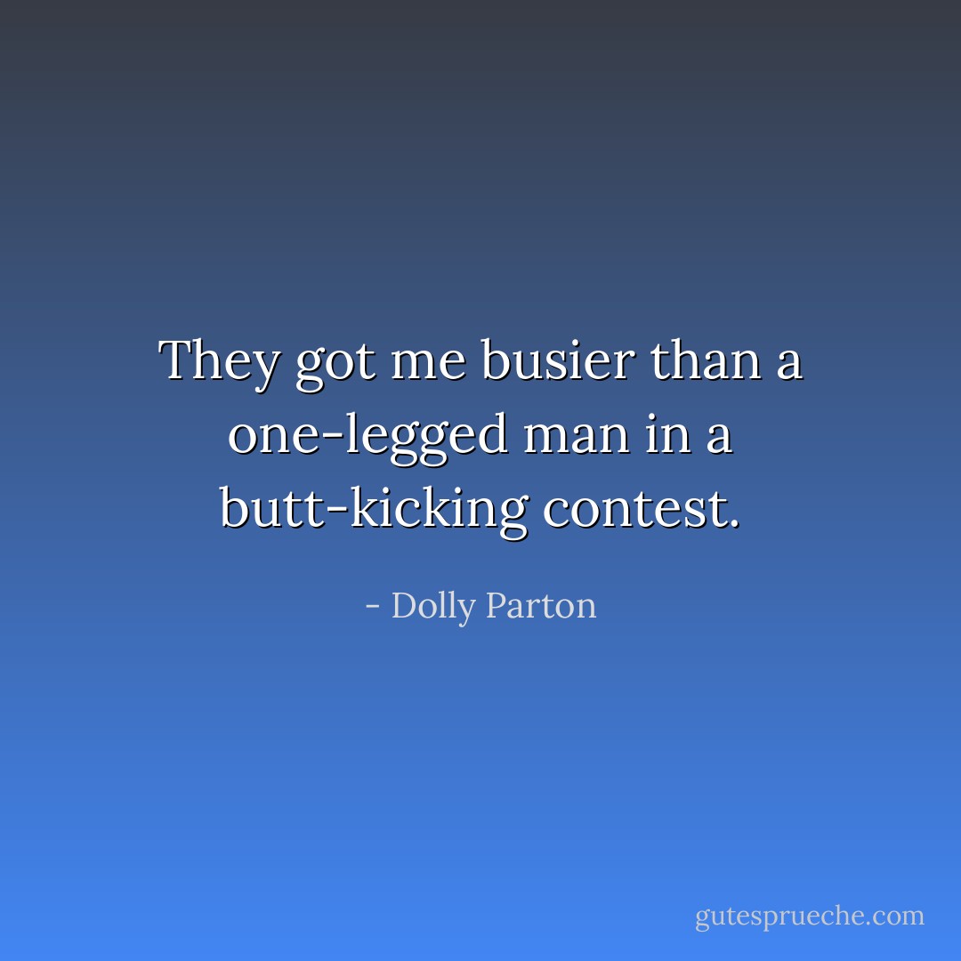 They got me busier than a one-legged man in a butt-kicking contest. - Dolly Parton