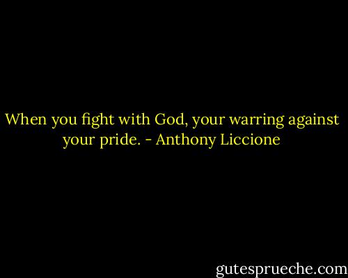 When you fight with God, your warring against your pride. - Anthony Liccione