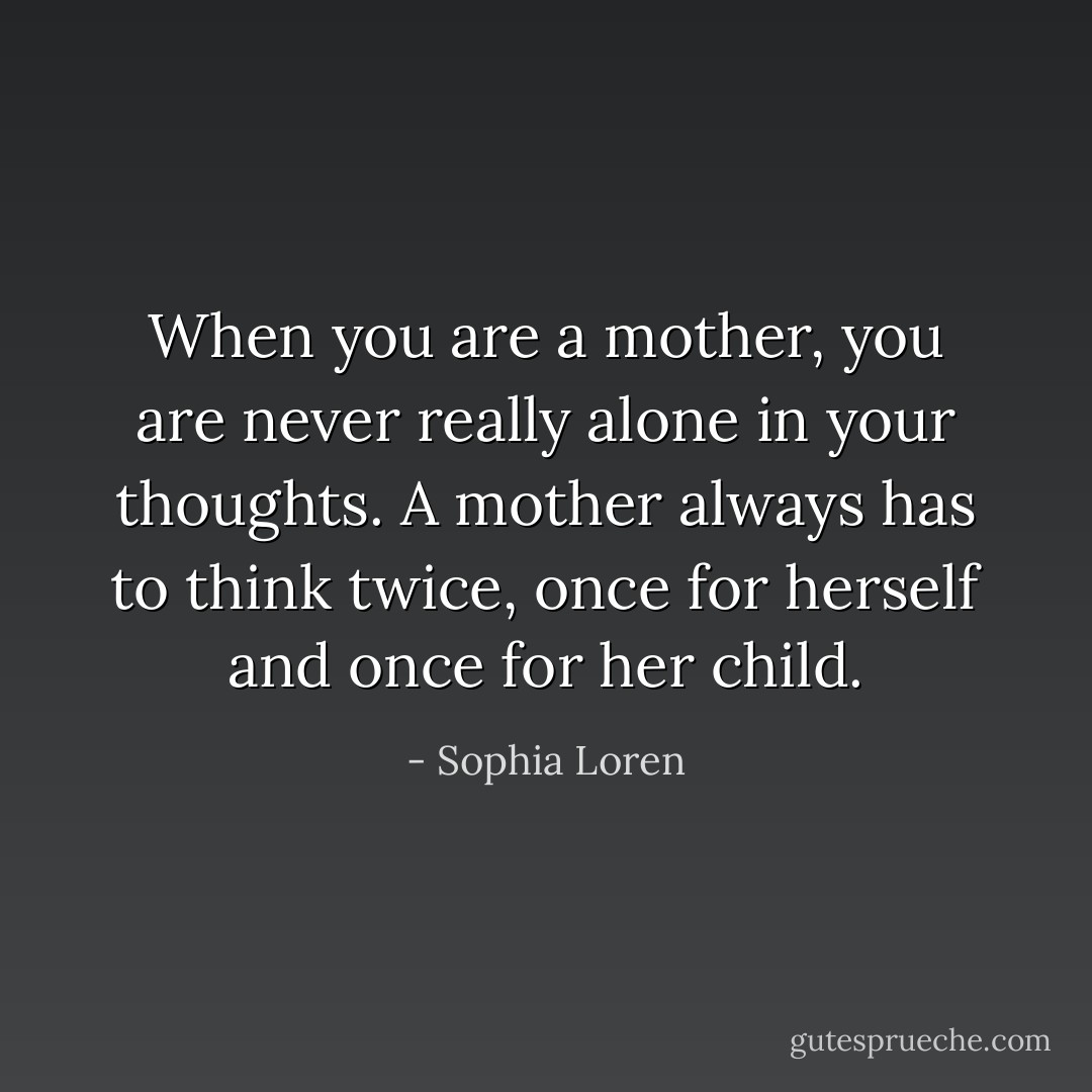 When you are a mother, you are never really alone in your thoughts. A mother always has to think twice, once for herself and once for her child. - Sophia Loren