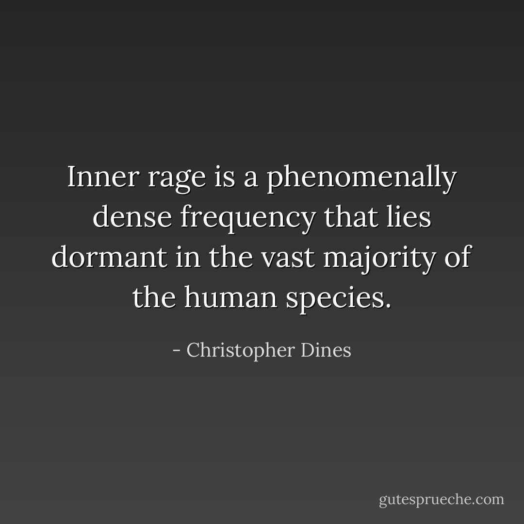 Inner rage is a phenomenally dense frequency that lies dormant in the vast majority of the human species. - Christopher Dines