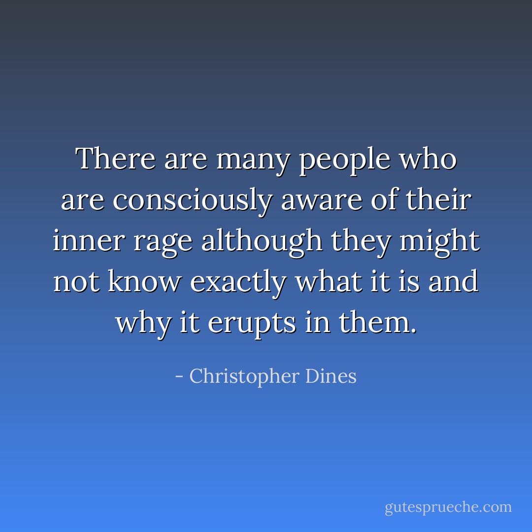 There are many people who are consciously aware of their inner rage although they might not know exactly what it is and why it erupts in them. - Christopher Dines