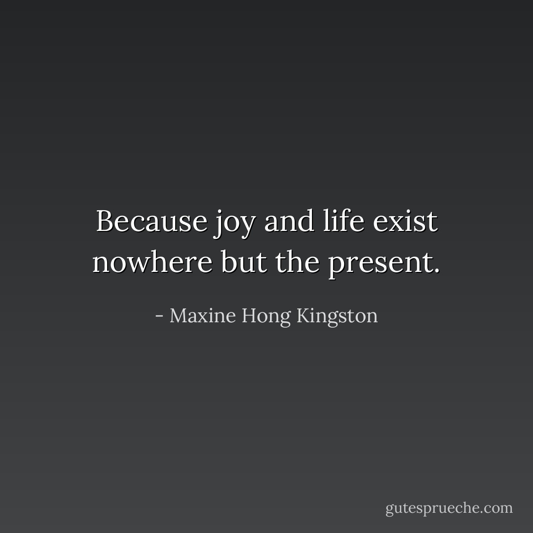 Because joy and life exist nowhere but the present. - Maxine Hong Kingston