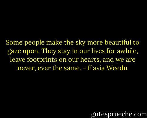 Some people make the sky more beautiful to gaze upon. They stay in our lives for awhile, leave footprints on our hearts, and we are never, ever the same. - Flavia Weedn
