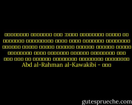 عن الدين الإسلامي يقول:<br />فقد الأنصار والأبرار والحكماء الأخيار فسطا عليه المستبدون واتخذوه وسيلة لتفريق الكلمة وتقسيم الأمة شيعاً<br />وجعلوه آلة لأهوائهم فضيعوه وضيّعوا اهله بالتفريع والتوسيع والتشديد والتشويش وإدخال ما ليس منه فيه - Abd al-Rahman al-Kawakibi