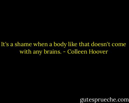 It's a shame when a body like that doesn't come with any brains. - Colleen Hoover