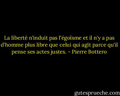 La liberté n'induit pas l'égoïsme et il n'y a pas d'homme plus libre que celui qui agit parce qu'il pense ses actes justes. - Pierre Bottero