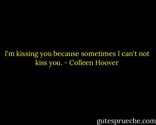I'm kissing you because sometimes I can't not kiss you. - Colleen Hoover
