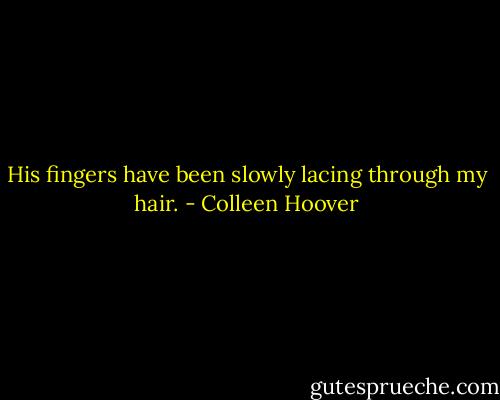 His fingers have been slowly lacing through my hair. - Colleen Hoover