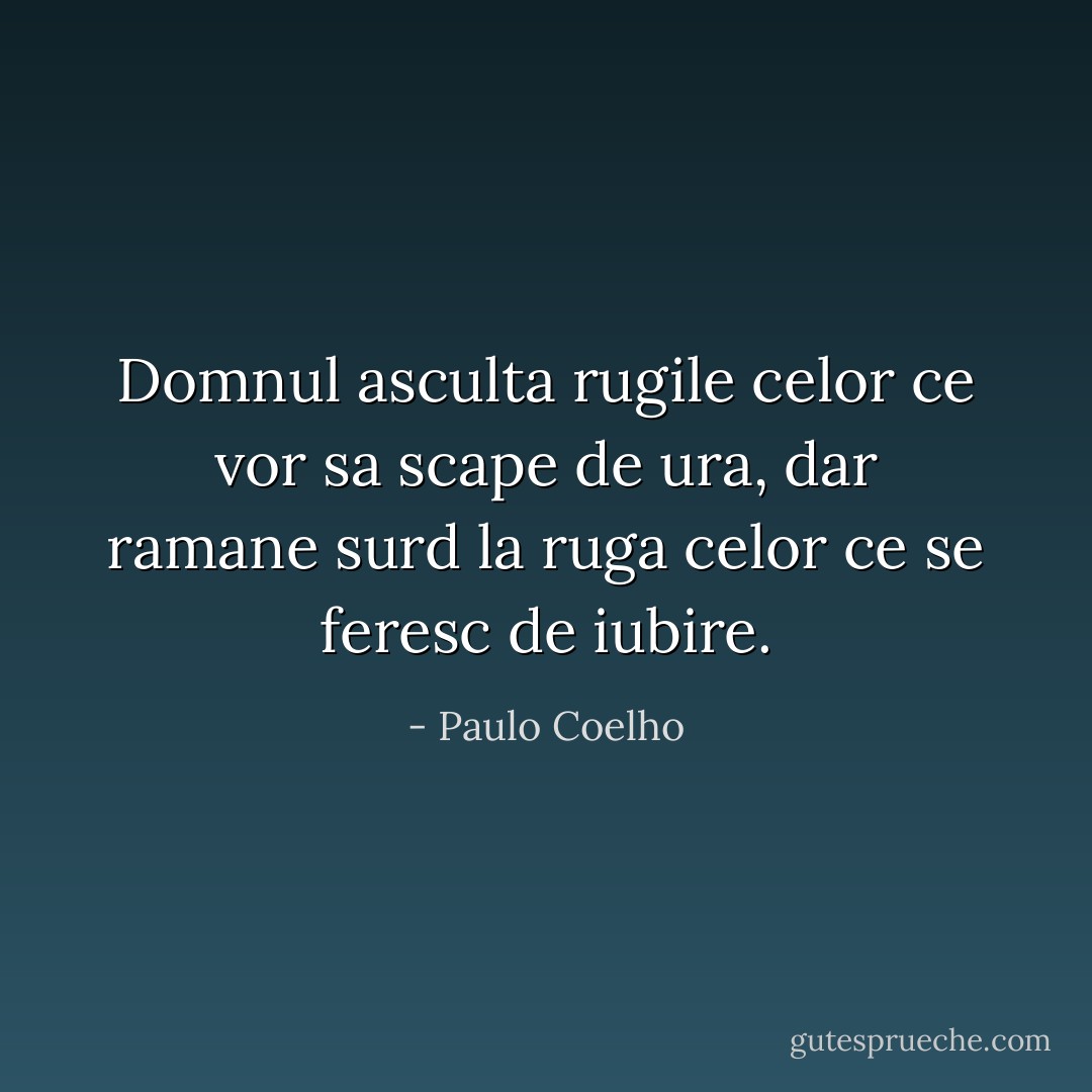Domnul asculta rugile celor ce vor sa scape de ura, dar ramane surd la ruga celor ce se feresc de iubire. - Paulo Coelho