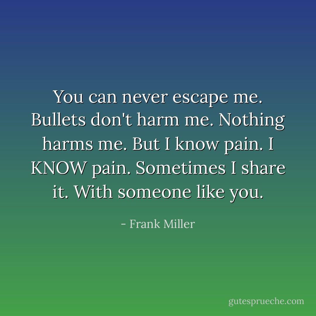 You can never escape me. Bullets don't harm me. Nothing harms me. But I know pain. I KNOW pain. Sometimes I share it. With someone like you. - Frank Miller