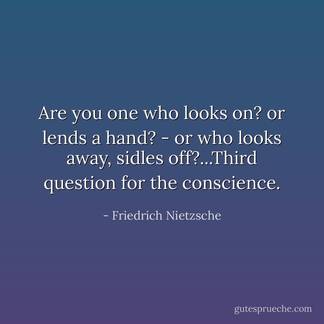 Are you one who looks on? or lends a hand? - or who looks away, sidles off?...Third question for the conscience. - Friedrich Nietzsche