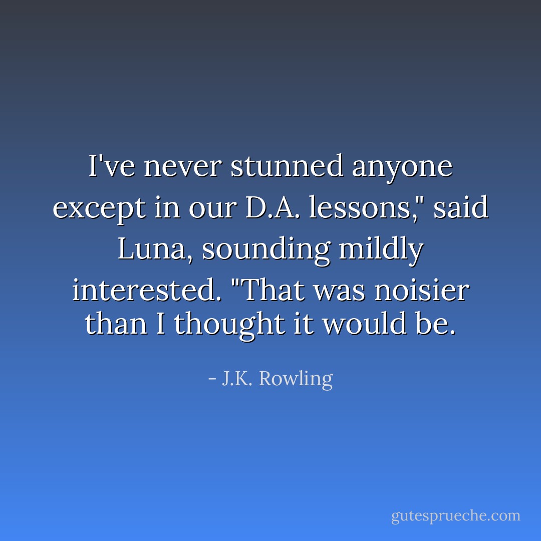 I've never stunned anyone except in our D.A. lessons," said Luna, sounding mildly interested. "That was noisier than I thought it would be. - J.K. Rowling