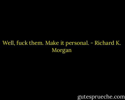 Well, fuck them.<br />Make it personal. - Richard K. Morgan