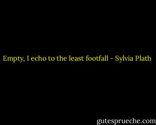 Empty, I echo to the least footfall - Sylvia Plath