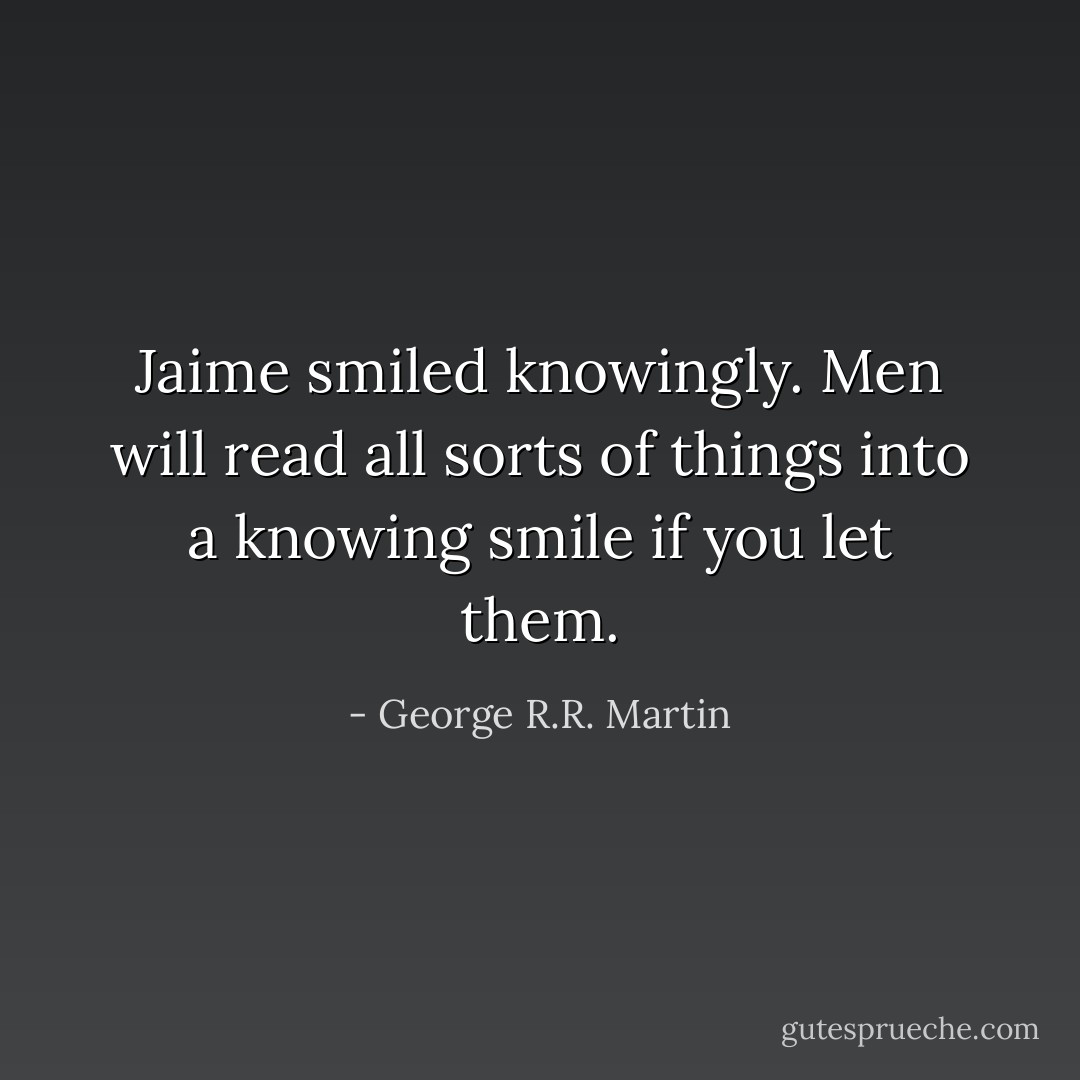 Jaime smiled knowingly. Men will read all sorts of things into a knowing smile if you let them. - George R.R. Martin