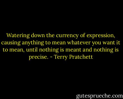 Watering down the currency of expression, causing anything to mean whatever you want it to mean, until nothing is meant and nothing is precise. - Terry Pratchett