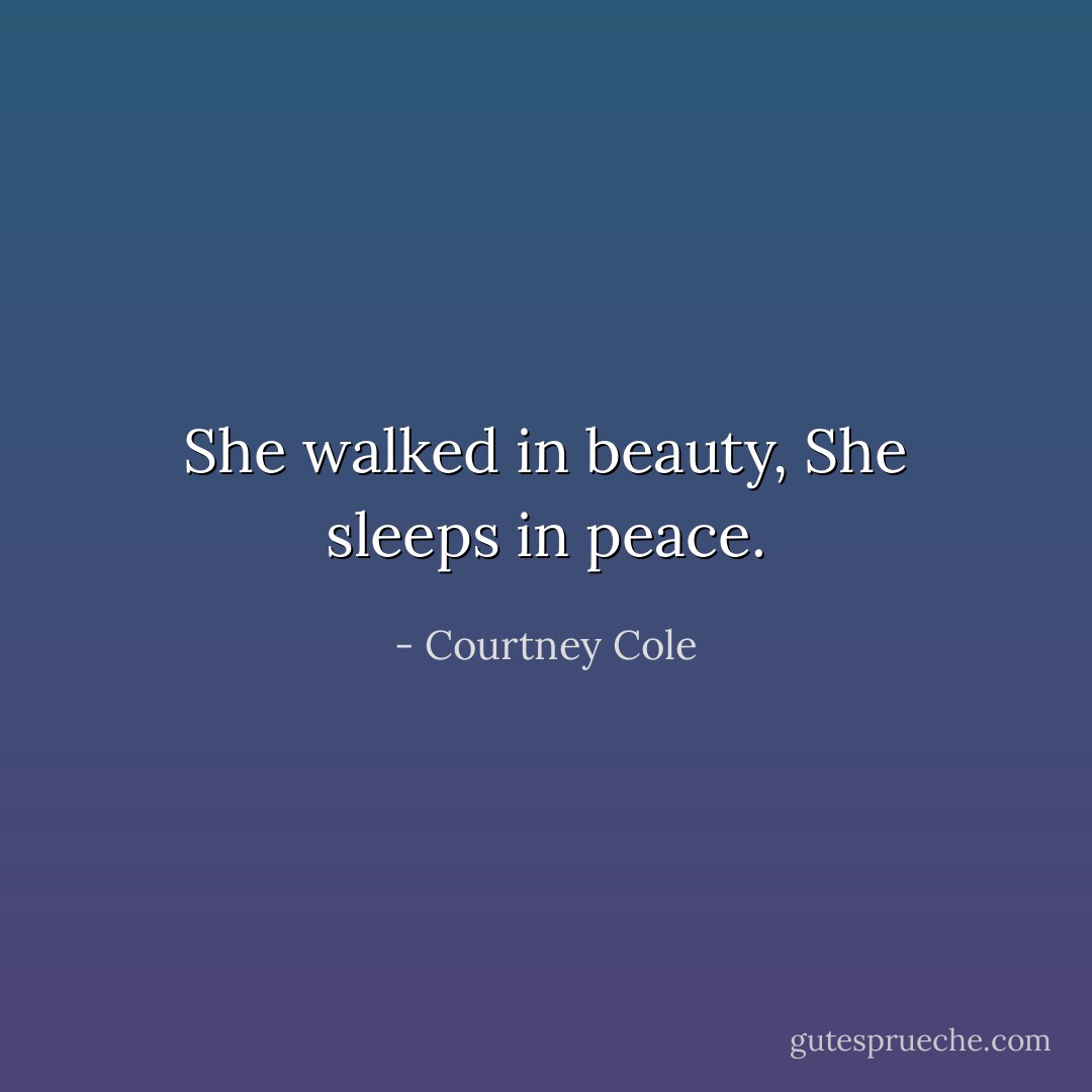 She walked in beauty, She sleeps in peace. - Courtney Cole