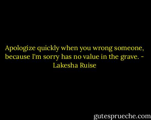 Apologize quickly when you wrong someone, because I'm sorry has no value in the grave. - Lakesha Ruise