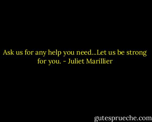 Ask us for any help you need...Let us be strong for you. - Juliet Marillier