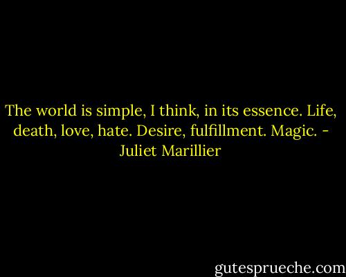 The world is simple, I think, in its essence. Life, death, love, hate. Desire, fulfillment. Magic. - Juliet Marillier