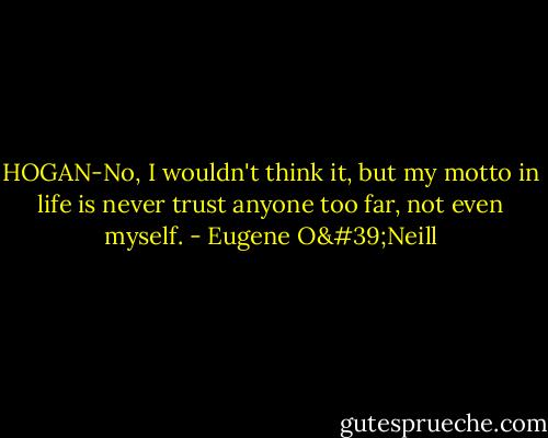 HOGAN-No, I wouldn't think it, but my motto in life is never trust anyone too far, not even myself. - Eugene O'Neill