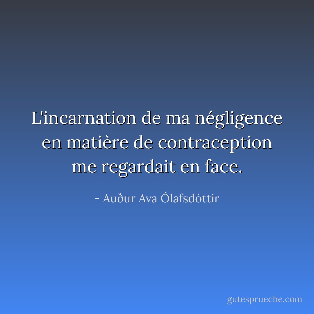 L'incarnation de ma négligence en matière de contraception me regardait en face. - Auður Ava Ólafsdóttir