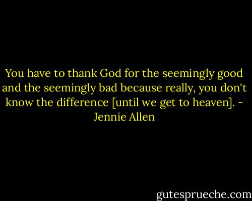 You have to thank God for the seemingly good and the seemingly bad because really, you don't know the difference [until we get to heaven]. - Jennie Allen