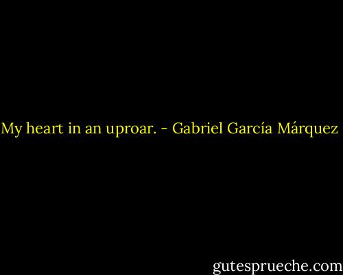My heart in an uproar. - Gabriel García Márquez