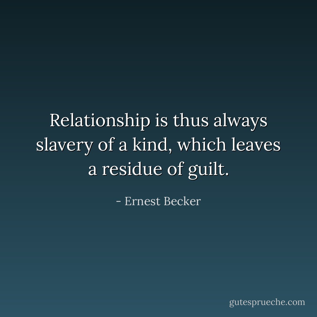 Relationship is thus always slavery of a kind, which leaves a residue of guilt. - Ernest Becker